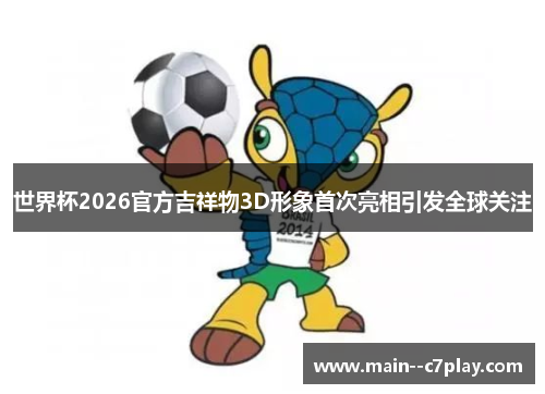 世界杯2026官方吉祥物3D形象首次亮相引发全球关注