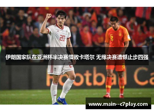 伊朗国家队在亚洲杯半决赛惜败卡塔尔 无缘决赛遗憾止步四强