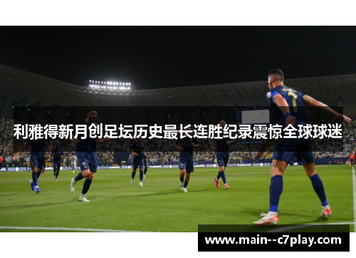 利雅得新月创足坛历史最长连胜纪录震惊全球球迷 利雅得新月创足坛历史最长连胜纪录震惊全球球迷