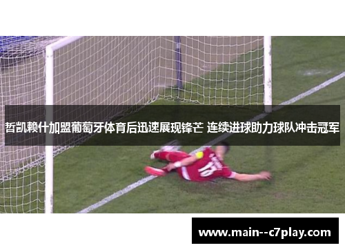 哲凯赖什加盟葡萄牙体育后迅速展现锋芒 连续进球助力球队冲击冠军 哲凯赖什加盟葡萄牙体育后迅速展现锋芒 连续进球助力球队冲击冠军