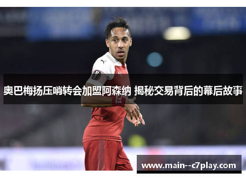 奥巴梅扬压哨转会加盟阿森纳 揭秘交易背后的幕后故事 奥巴梅扬压哨转会加盟阿森纳 揭秘交易背后的幕后故事