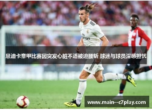 恩迪卡意甲比赛因突发心脏不适被迫腰斩 球迷与球员深感担忧 恩迪卡意甲比赛因突发心脏不适被迫腰斩 球迷与球员深感担忧