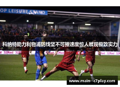 科纳特助力利物浦防线坚不可摧速度惊人展现极致实力 科纳特助力利物浦防线坚不可摧速度惊人展现极致实力