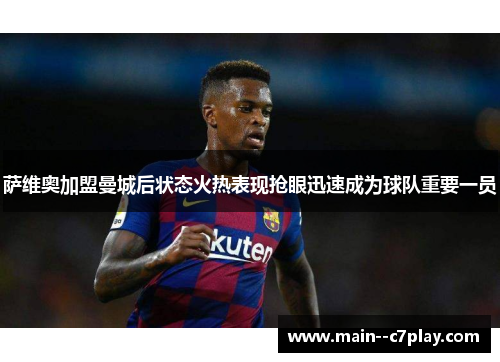 萨维奥加盟曼城后状态火热表现抢眼迅速成为球队重要一员