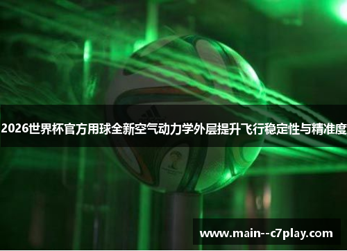 2026世界杯官方用球全新空气动力学外层提升飞行稳定性与精准度 2026世界杯官方用球全新空气动力学外层提升飞行稳定性与精准度